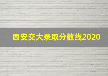 西安交大录取分数线2020