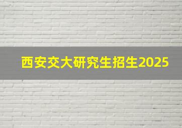 西安交大研究生招生2025