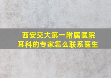 西安交大第一附属医院耳科的专家怎么联系医生