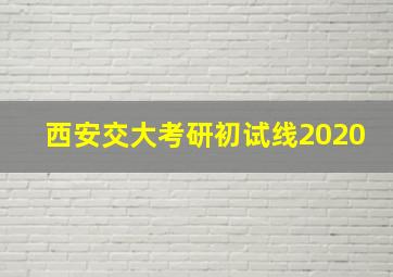 西安交大考研初试线2020