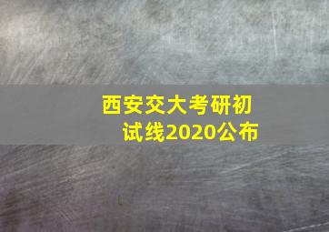 西安交大考研初试线2020公布