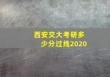 西安交大考研多少分过线2020