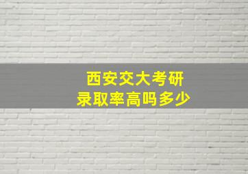 西安交大考研录取率高吗多少