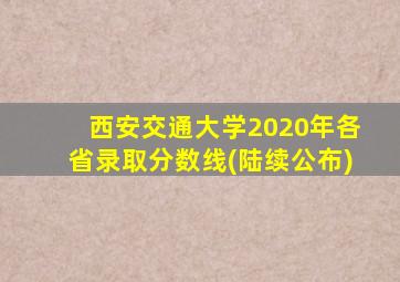 西安交通大学2020年各省录取分数线(陆续公布)