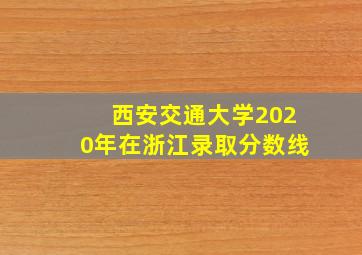 西安交通大学2020年在浙江录取分数线