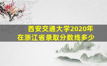 西安交通大学2020年在浙江省录取分数线多少