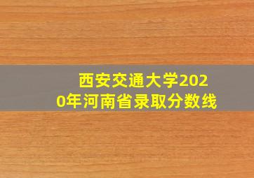 西安交通大学2020年河南省录取分数线