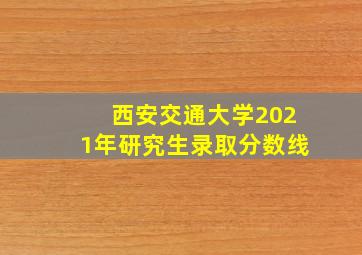 西安交通大学2021年研究生录取分数线