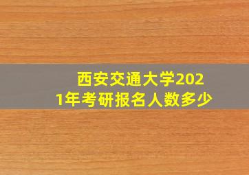 西安交通大学2021年考研报名人数多少