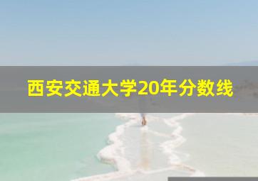 西安交通大学20年分数线