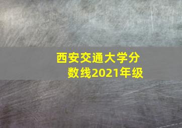 西安交通大学分数线2021年级