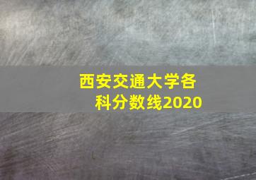 西安交通大学各科分数线2020