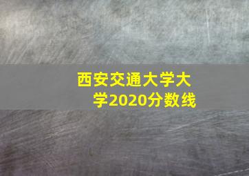 西安交通大学大学2020分数线