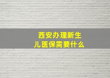 西安办理新生儿医保需要什么