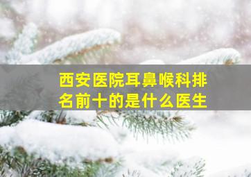 西安医院耳鼻喉科排名前十的是什么医生