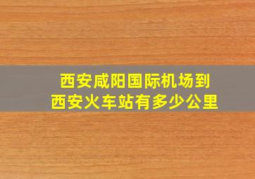 西安咸阳国际机场到西安火车站有多少公里