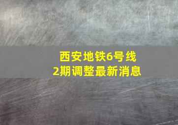 西安地铁6号线2期调整最新消息