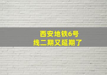 西安地铁6号线二期又延期了