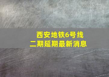 西安地铁6号线二期延期最新消息