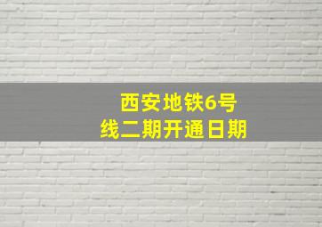 西安地铁6号线二期开通日期