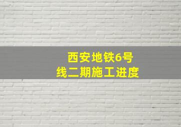 西安地铁6号线二期施工进度