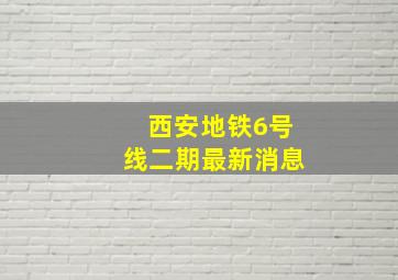 西安地铁6号线二期最新消息