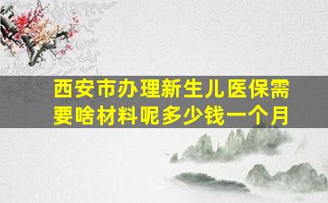 西安市办理新生儿医保需要啥材料呢多少钱一个月