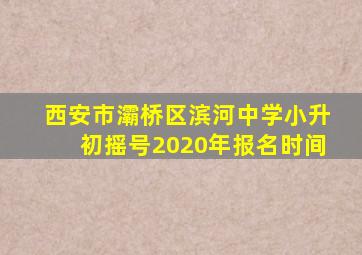 西安市灞桥区滨河中学小升初摇号2020年报名时间