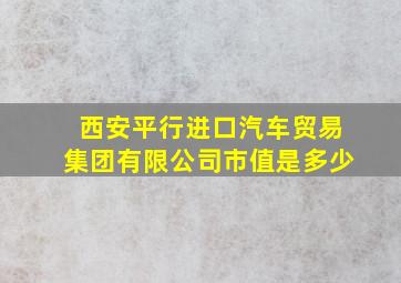 西安平行进口汽车贸易集团有限公司市值是多少