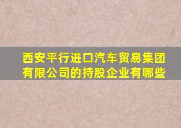 西安平行进口汽车贸易集团有限公司的持股企业有哪些