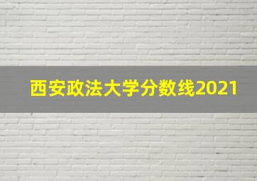 西安政法大学分数线2021