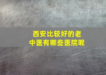 西安比较好的老中医有哪些医院呢