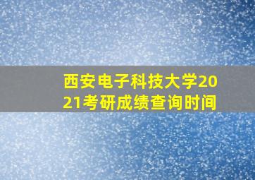 西安电子科技大学2021考研成绩查询时间