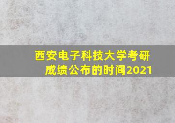 西安电子科技大学考研成绩公布的时间2021