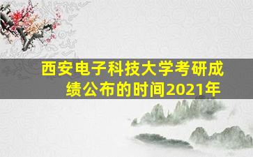 西安电子科技大学考研成绩公布的时间2021年