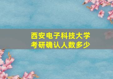 西安电子科技大学考研确认人数多少