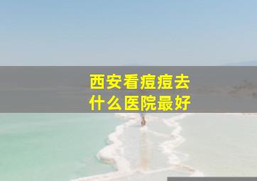 西安看痘痘去什么医院最好