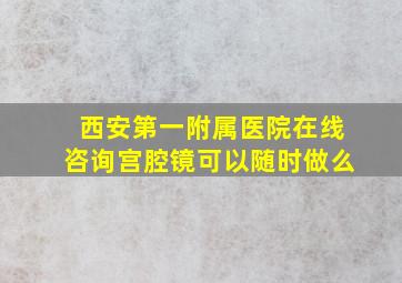 西安第一附属医院在线咨询宫腔镜可以随时做么