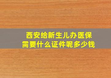 西安给新生儿办医保需要什么证件呢多少钱