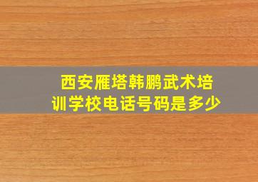 西安雁塔韩鹏武术培训学校电话号码是多少