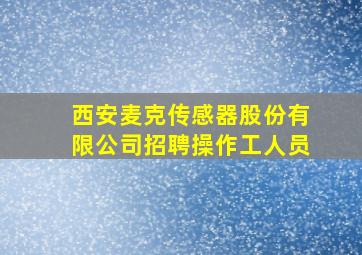 西安麦克传感器股份有限公司招聘操作工人员