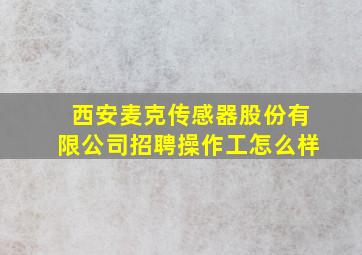 西安麦克传感器股份有限公司招聘操作工怎么样