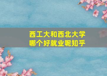 西工大和西北大学哪个好就业呢知乎