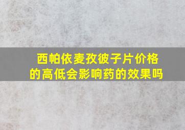 西帕依麦孜彼子片价格的高低会影响药的效果吗