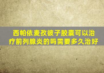 西帕依麦孜彼子胶囊可以治疗前列腺炎的吗需要多久治好