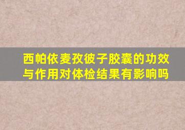 西帕依麦孜彼子胶囊的功效与作用对体检结果有影响吗