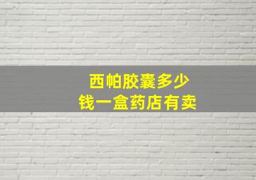 西帕胶囊多少钱一盒药店有卖