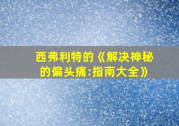 西弗利特的《解决神秘的偏头痛:指南大全》