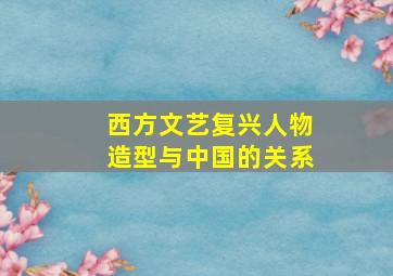 西方文艺复兴人物造型与中国的关系