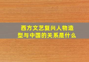 西方文艺复兴人物造型与中国的关系是什么